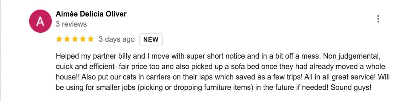 Aimée says, my partner billy and I move with super short notice and in a bit off a mess. Non judgemental, quick and efficient- fair price too and also picked up a sofa bed once they had already moved a whole house!! Also put our cats in carriers on their laps which saved as a few trips! All in all great service! Will be using for smaller jobs (picking or dropping furniture items) in the future if needed! Sound guys!